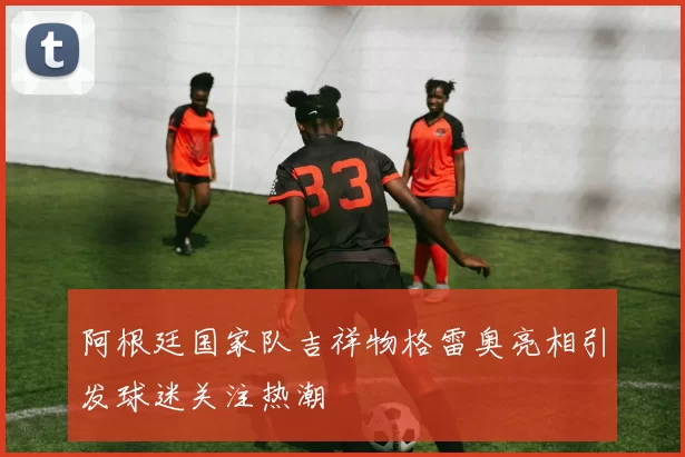 阿根廷国家队吉祥物格雷奥亮相引发球迷关注热潮