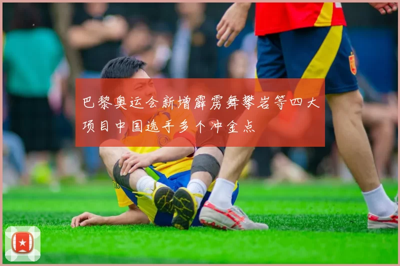 巴黎奥运会新增霹雳舞攀岩等四大项目中国选手多个冲金点