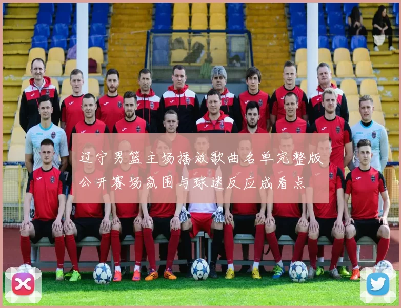 辽宁男篮主场播放歌曲名单完整版公开赛场氛围与球迷反应成看点