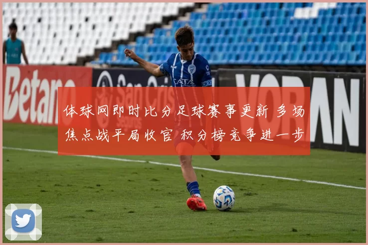 体球网即时比分足球赛事更新 多场焦点战平局收官 积分榜竞争进一步加剧