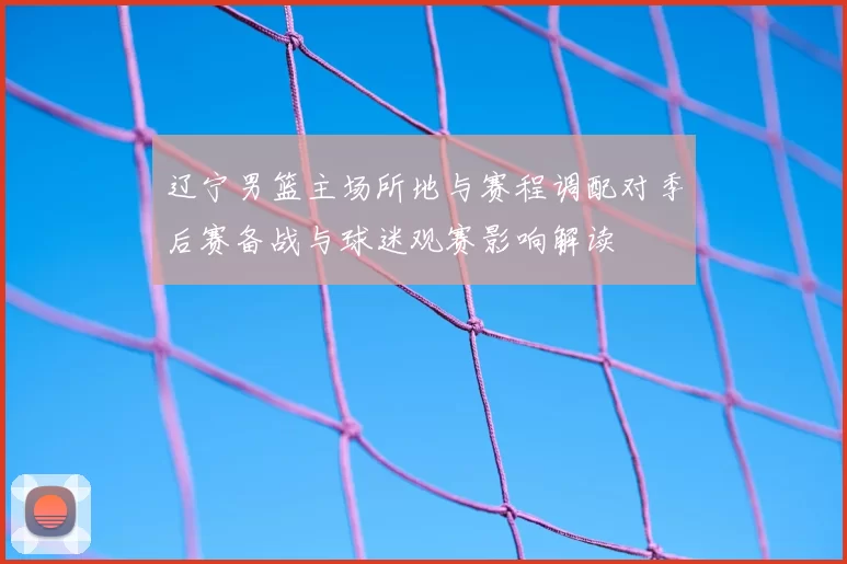 辽宁男篮主场所地与赛程调配对季后赛备战与球迷观赛影响解读