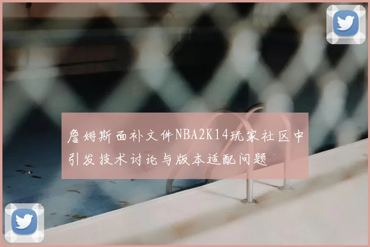 詹姆斯面补文件NBA2K14玩家社区中引发技术讨论与版本适配问题