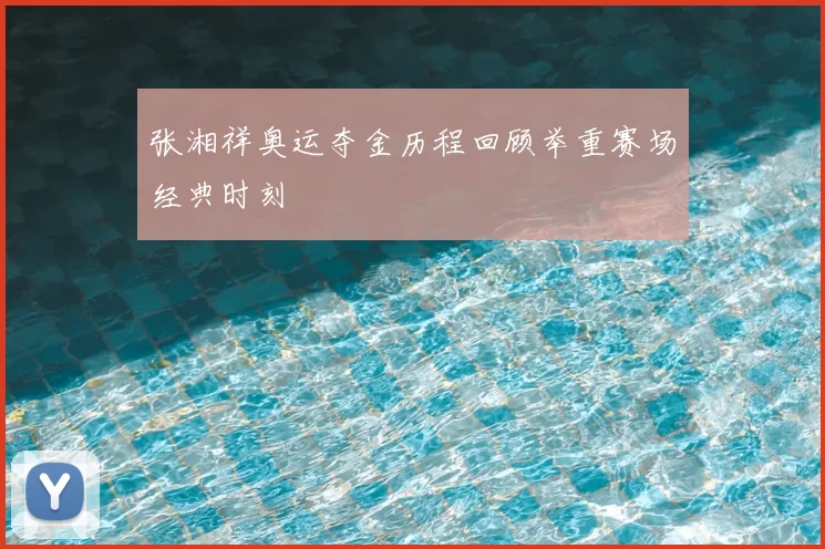 张湘祥奥运夺金历程回顾举重赛场经典时刻