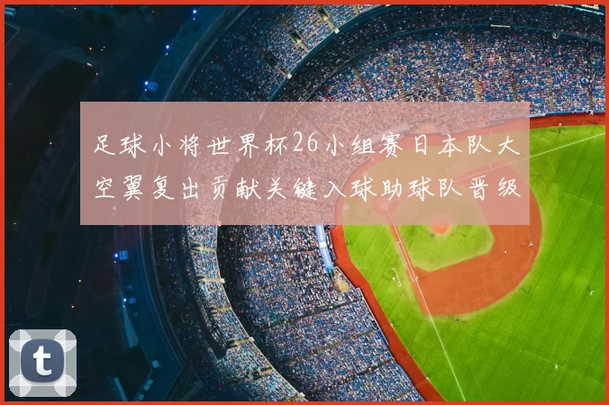 足球小将世界杯26小组赛日本队大空翼复出贡献关键入球助球队晋级