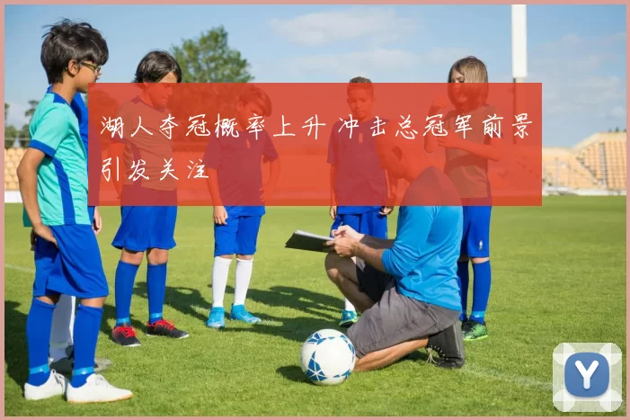 湖人夺冠概率上升 冲击总冠军前景引发关注