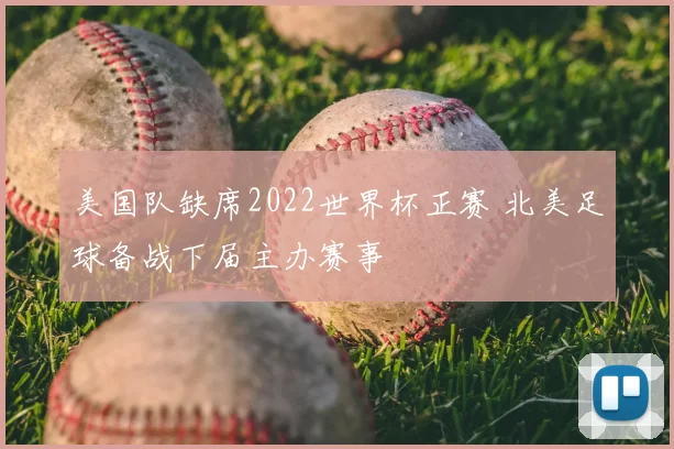 美国队缺席2022世界杯正赛 北美足球备战下届主办赛事