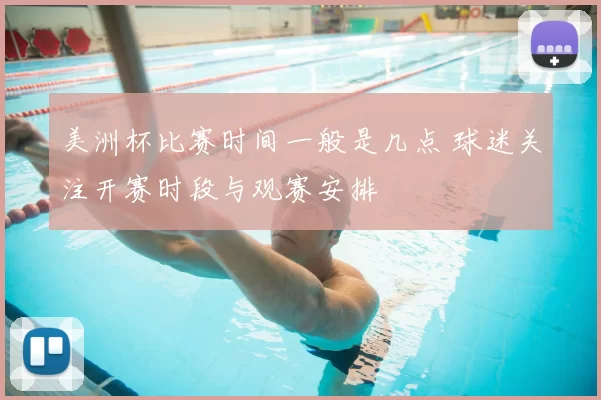 美洲杯比赛时间一般是几点 球迷关注开赛时段与观赛安排