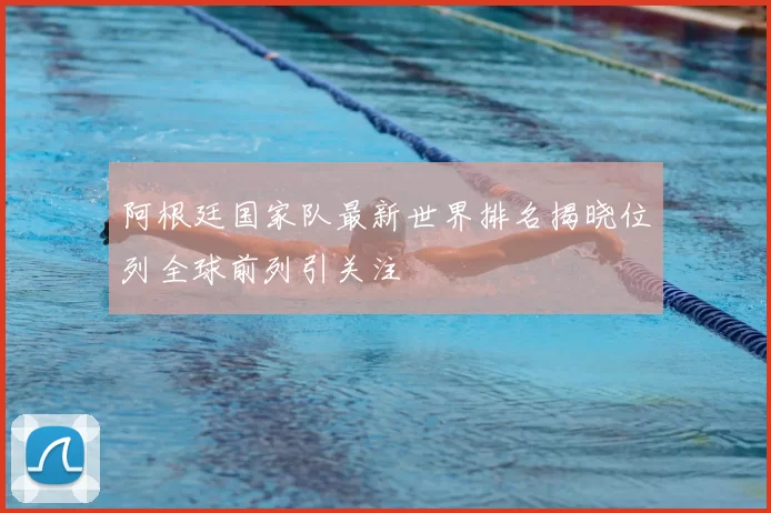 阿根廷国家队最新世界排名揭晓位列全球前列引关注