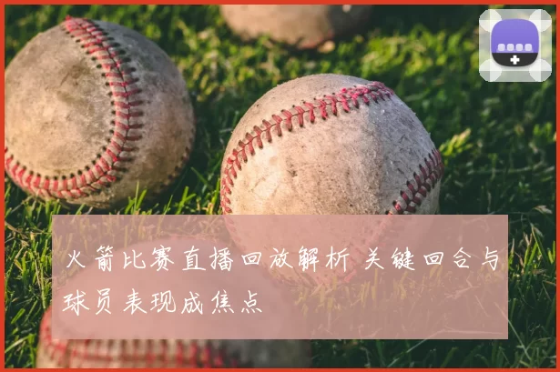 火箭比赛直播回放解析 关键回合与球员表现成焦点