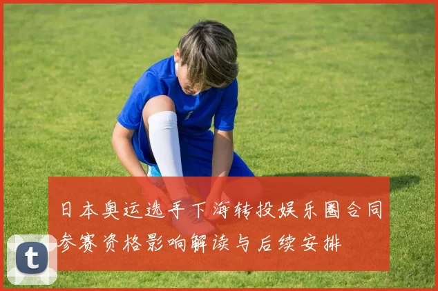 日本奥运选手下海转投娱乐圈合同参赛资格影响解读与后续安排