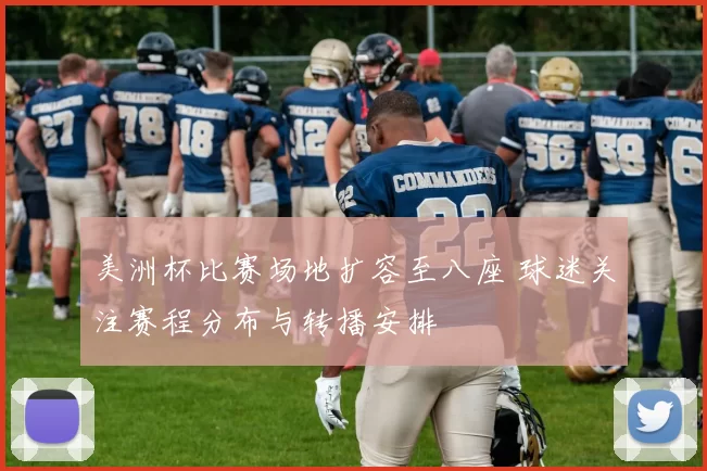 美洲杯比赛场地扩容至八座 球迷关注赛程分布与转播安排