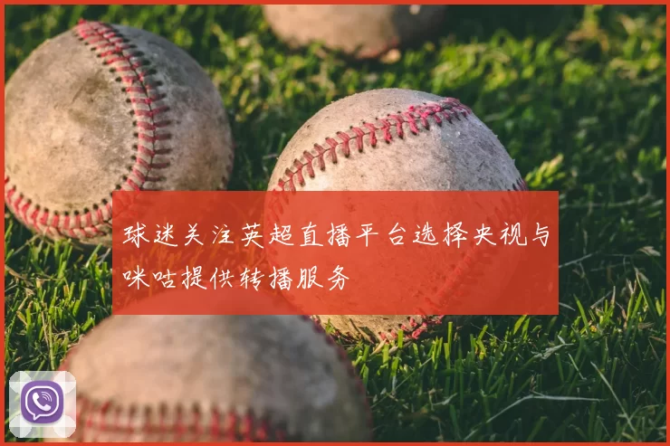 球迷关注英超直播平台选择央视与咪咕提供转播服务