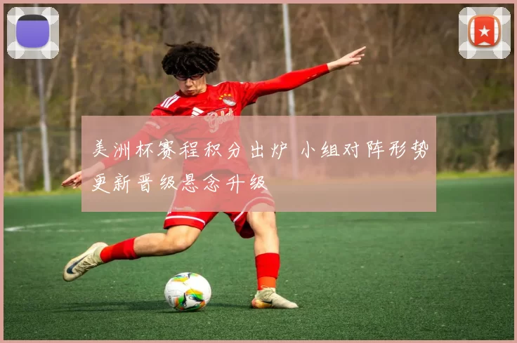美洲杯赛程积分出炉 小组对阵形势更新晋级悬念升级