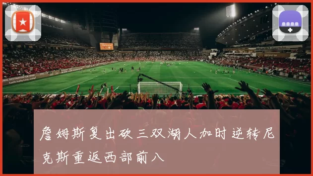 詹姆斯复出砍三双湖人加时逆转尼克斯重返西部前八