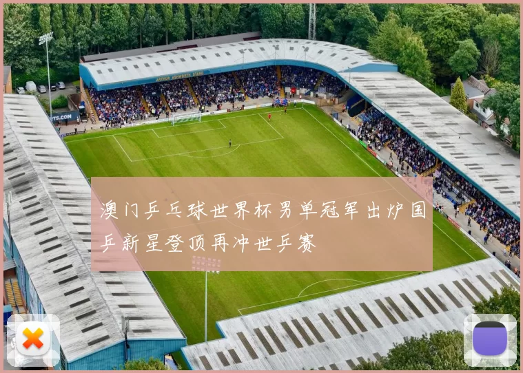 澳门乒乓球世界杯男单冠军出炉国乒新星登顶再冲世乒赛