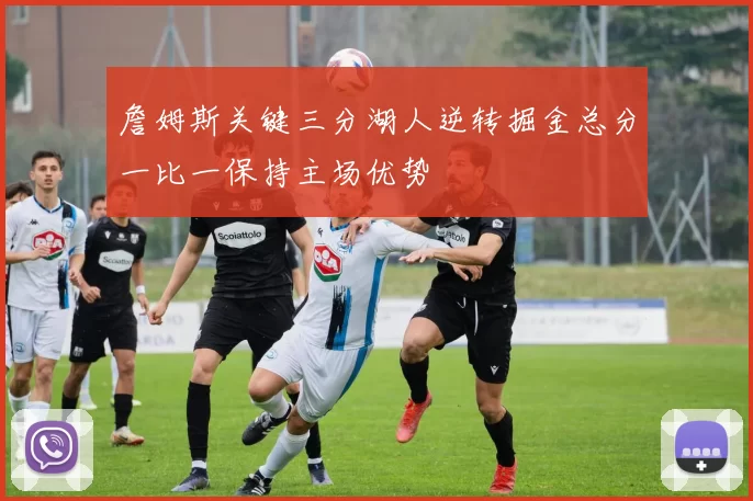 詹姆斯关键三分湖人逆转掘金总分一比一保持主场优势