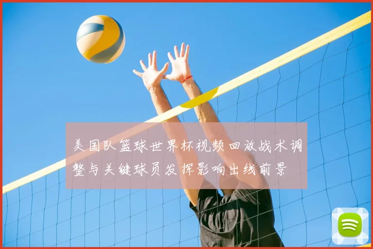 美国队篮球世界杯视频回放战术调整与关键球员发挥影响出线前景
