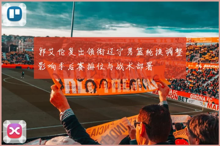 郭艾伦复出领衔辽宁男篮轮换调整影响季后赛排位与战术部署