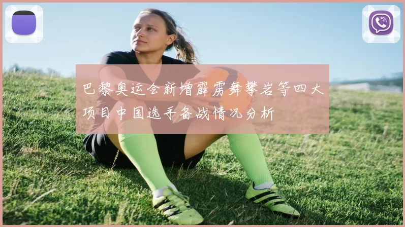 巴黎奥运会新增霹雳舞攀岩等四大项目中国选手备战情况分析