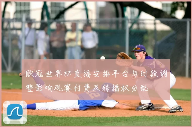 欧冠世界杯直播安排平台与时段调整影响观赛付费及转播权分配