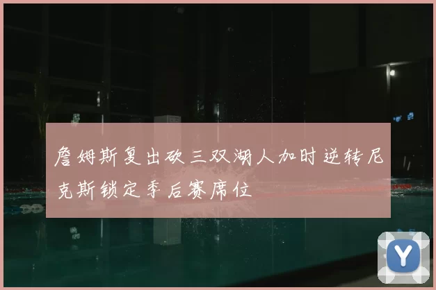 詹姆斯复出砍三双湖人加时逆转尼克斯锁定季后赛席位