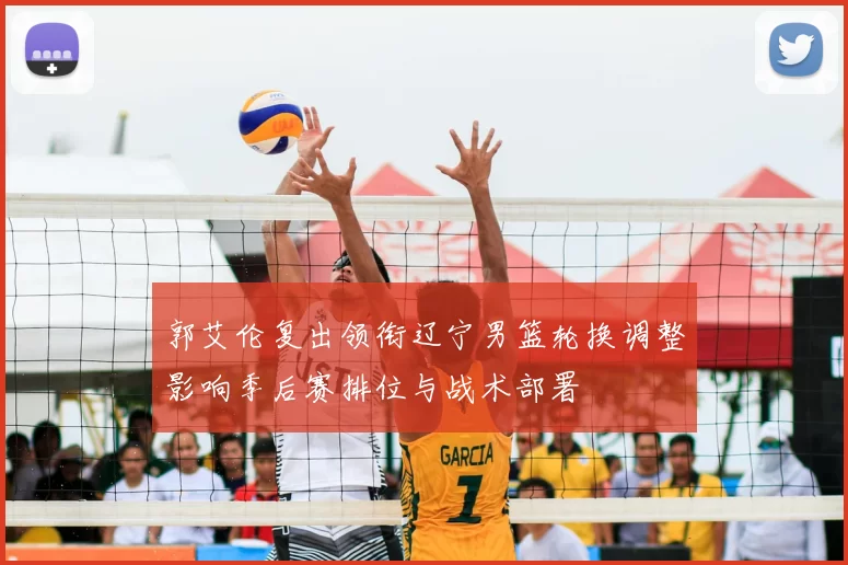 郭艾伦复出领衔辽宁男篮轮换调整影响季后赛排位与战术部署