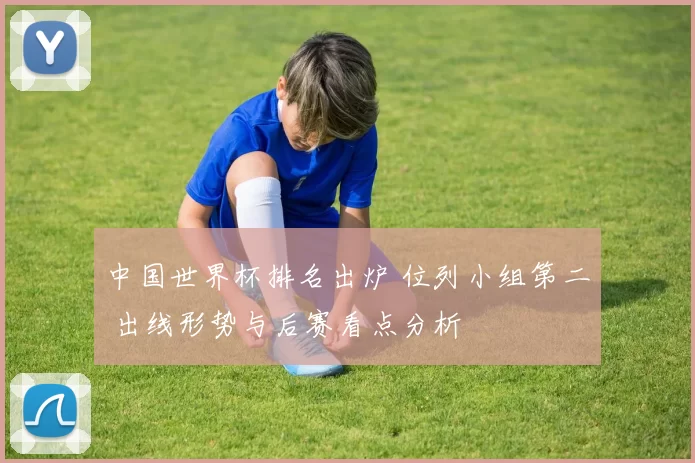 中国世界杯排名出炉 位列小组第二 出线形势与后赛看点分析