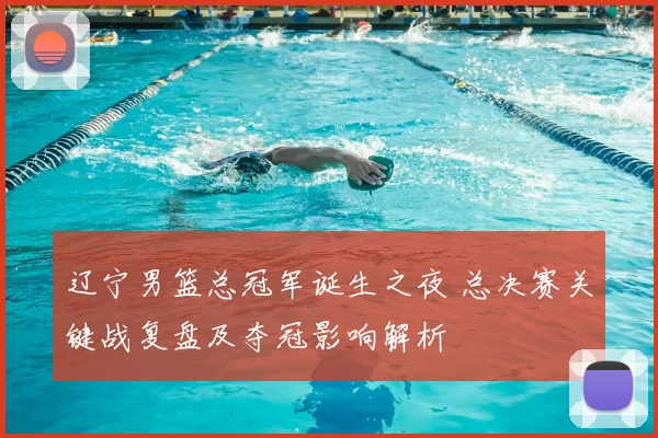 辽宁男篮总冠军诞生之夜 总决赛关键战复盘及夺冠影响解析