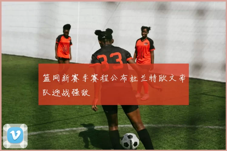 篮网新赛季赛程公布杜兰特欧文率队迎战强敌