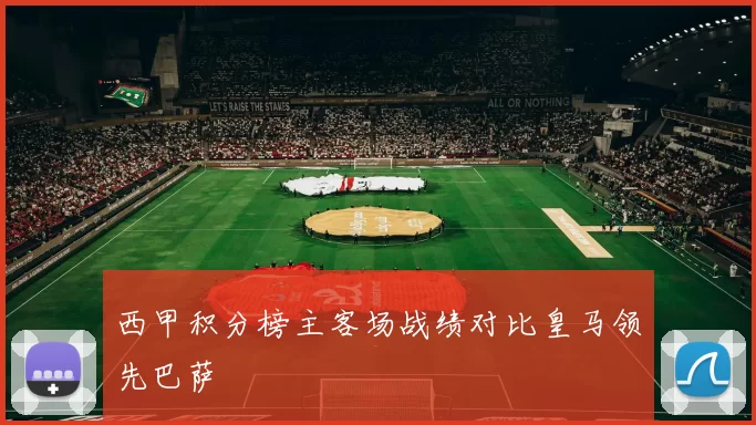 西甲积分榜主客场战绩对比皇马领先巴萨