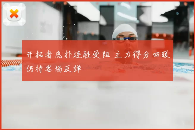 开拓者虎扑连胜受阻 主力得分回暖仍待客场反弹