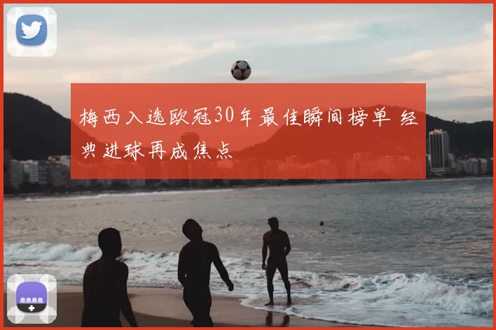 梅西入选欧冠30年最佳瞬间榜单 经典进球再成焦点