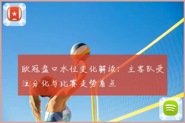 欧冠盘口水位变化解读：主客队受注分化与比赛走势看点