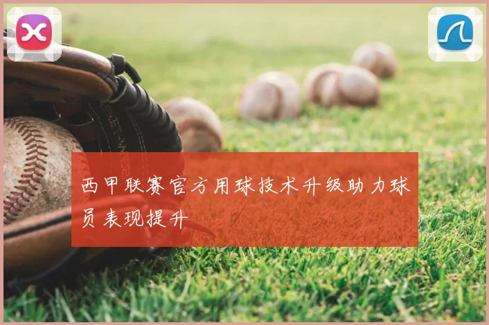 西甲联赛官方用球技术升级助力球员表现提升