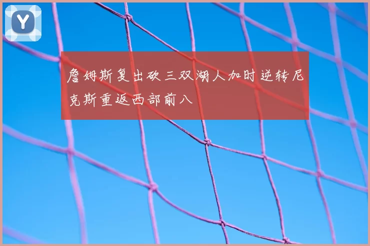 詹姆斯复出砍三双湖人加时逆转尼克斯重返西部前八
