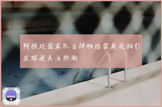 阿根廷国家队吉祥物格雷奥亮相引发球迷关注热潮