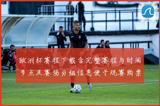 欧洲杯赛程下载含完整赛程与时间节点及赛场分组信息便于观赛购票安排