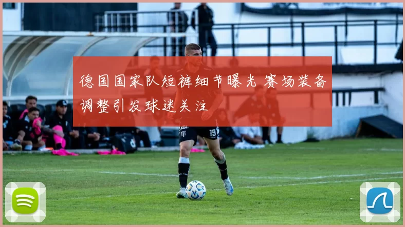 德国国家队短裤细节曝光 赛场装备调整引发球迷关注