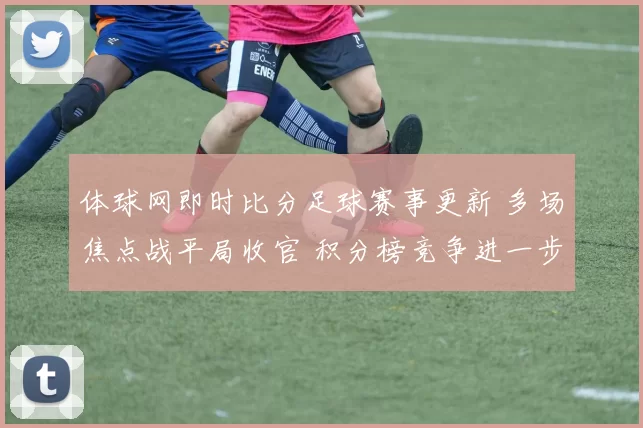 体球网即时比分足球赛事更新 多场焦点战平局收官 积分榜竞争进一步加剧