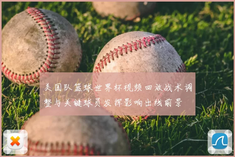 美国队篮球世界杯视频回放战术调整与关键球员发挥影响出线前景