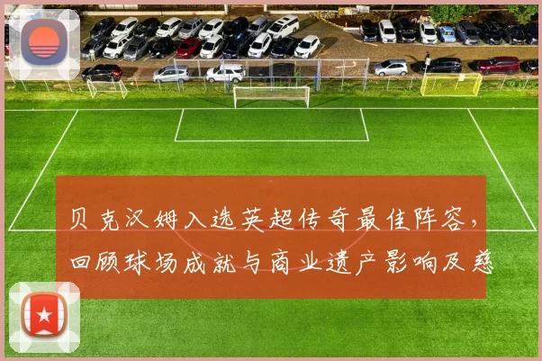 贝克汉姆入选英超传奇最佳阵容，回顾球场成就与商业遗产影响及慈善贡献