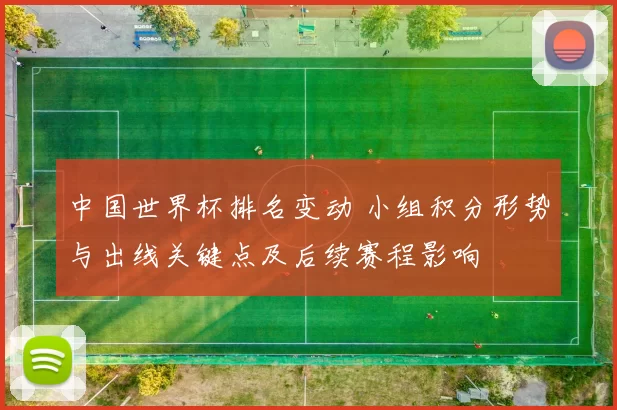 中国世界杯排名变动 小组积分形势与出线关键点及后续赛程影响