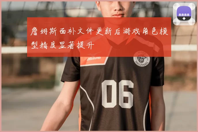 詹姆斯面补文件更新后游戏角色模型精度显著提升