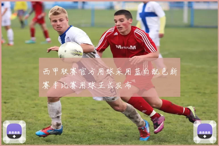 西甲联赛官方用球采用蓝白配色新赛季比赛用球正式发布