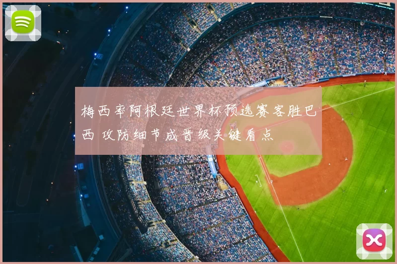 梅西率阿根廷世界杯预选赛客胜巴西 攻防细节成晋级关键看点
