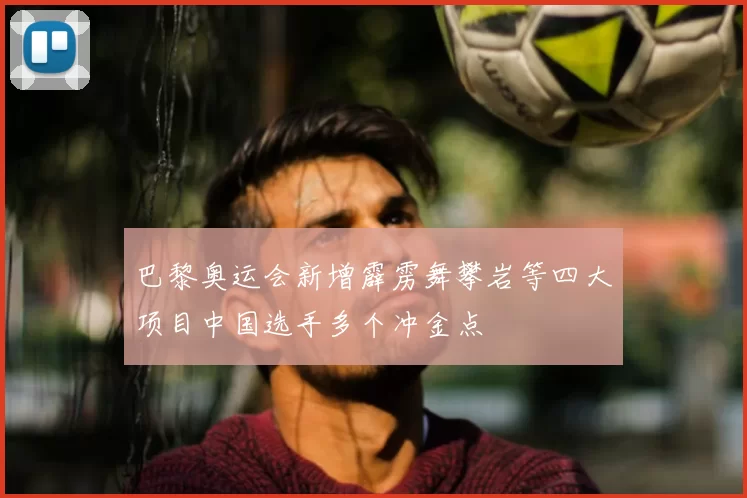 巴黎奥运会新增霹雳舞攀岩等四大项目中国选手多个冲金点