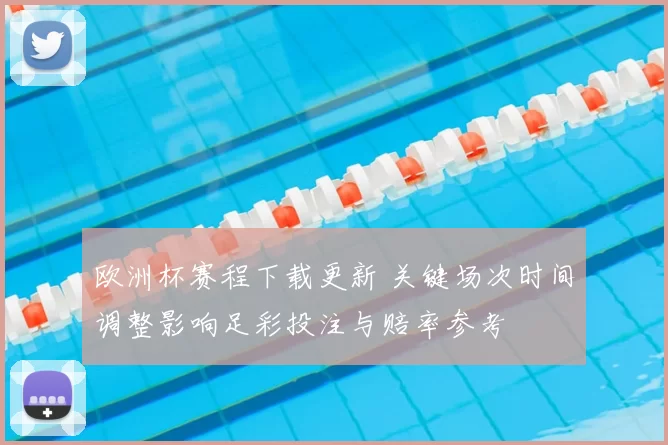 欧洲杯赛程下载更新 关键场次时间调整影响足彩投注与赔率参考
