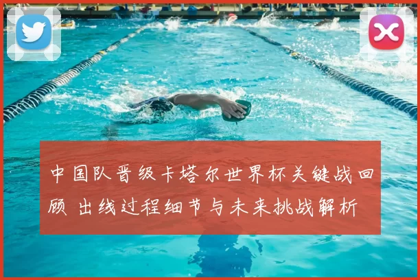 中国队晋级卡塔尔世界杯关键战回顾 出线过程细节与未来挑战解析