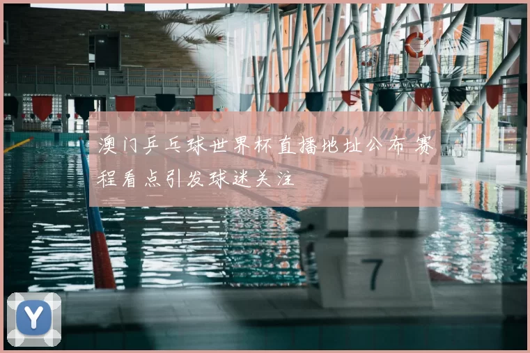 澳门乒乓球世界杯直播地址公布 赛程看点引发球迷关注