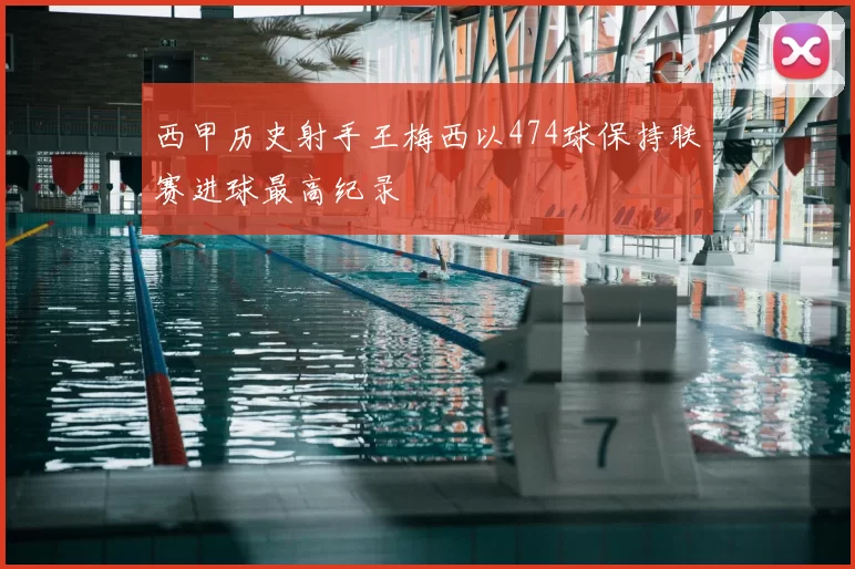 西甲历史射手王梅西以474球保持联赛进球最高纪录